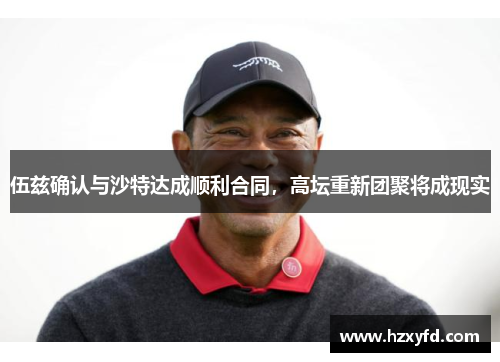 伍兹确认与沙特达成顺利合同，高坛重新团聚将成现实
