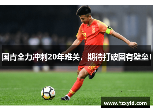 国青全力冲刺20年难关，期待打破固有壁垒！