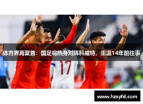 体育界再聚首：国足将热身对阵科威特，重温14年前往事
