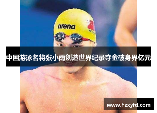 中国游泳名将张小雨创造世界纪录夺金破身界亿元