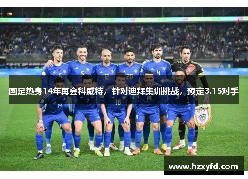 国足热身14年再会科威特，针对迪拜集训挑战，预定3.15对手