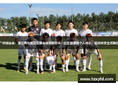 广州球迷会：蒲公英与爱豆见面会体育新势头：社区健康跑个人成长：运动改变生活路径