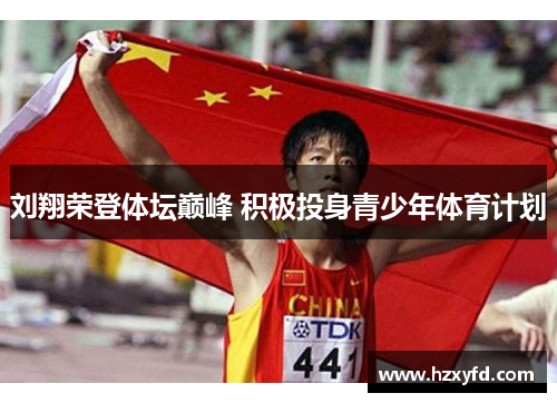 刘翔荣登体坛巅峰 积极投身青少年体育计划