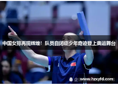 中国女排再现辉煌！队员自闭症少年奇迹登上奥运舞台