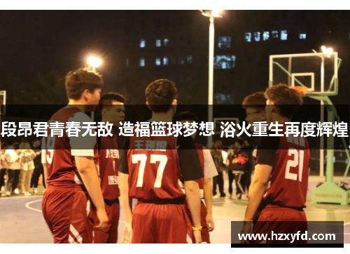 段昂君青春无敌 造福篮球梦想 浴火重生再度辉煌